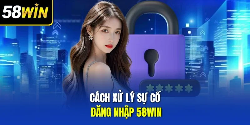 Cách xử lý sự cố đăng nhập 58win